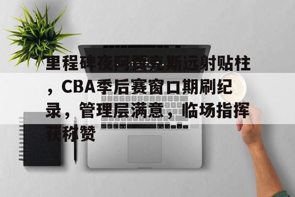 里程碑夜阿贾克斯远射贴柱，CBA季后赛窗口期刷纪录，管理层满意，临场指挥获称赞的简单介绍