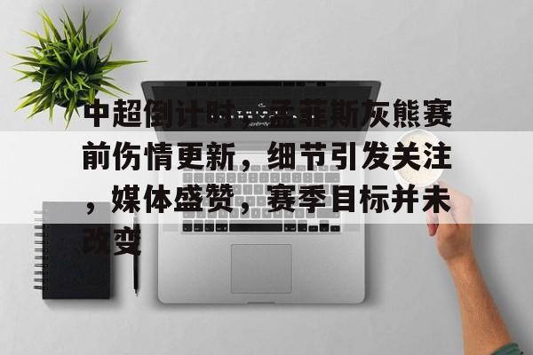 中超倒计时，孟菲斯灰熊赛前伤情更新，细节引发关注，媒体盛赞，赛季目标并未改变的简单介绍-英雄联盟S15赛竞猜