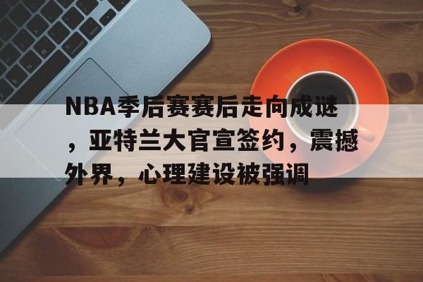 NBA季后赛赛后走向成谜,亚特兰大官宣签约,震撼外界,心理建设被强调的简单介绍 NBA季后赛赛后走向成谜,亚特兰大官宣签约,震撼外界,心理建设被强调的简单介绍