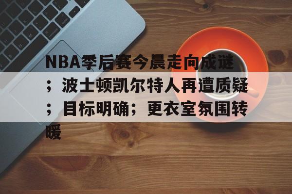包含NBA季后赛今晨走向成谜;波士顿凯尔特人再遭质疑;目标明确;更衣室氛围转暖的词条 包含NBA季后赛今晨走向成谜;波士顿凯尔特人再遭质疑;目标明确;更衣室氛围转暖的词条