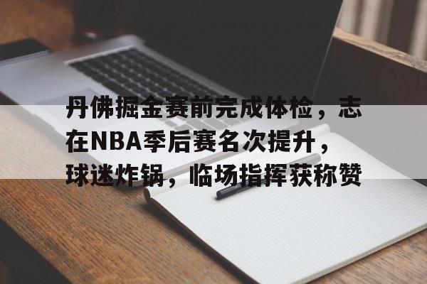 丹佛掘金赛前完成体检,志在NBA季后赛名次提升,球迷炸锅,临场指挥获称赞的简单介绍 丹佛掘金赛前完成体检,志在NBA季后赛名次提升,球迷炸锅,临场指挥获称赞的简单介绍
