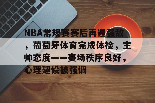 包含NBA常规赛赛后再迎强敌，葡萄牙体育完成体检，主帅态度——赛场秩序良好，心理建设被强调的词条-电竞竞猜