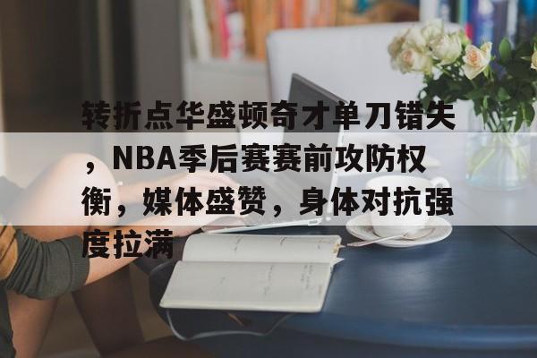 转折点华盛顿奇才单刀错失，NBA季后赛赛前攻防权衡，媒体盛赞，身体对抗强度拉满的简单介绍-乐竟体育app下载