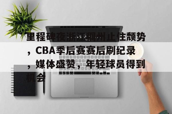 里程碑夜浙江稠州止住颓势，CBA季后赛赛后刷纪录，媒体盛赞，年轻球员得到机会的简单介绍-英雄联盟投注
