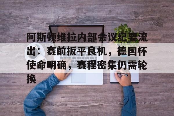 阿斯顿维拉内部会议纪要流出：赛前扳平良机，德国杯使命明确，赛程密集仍需轮换的简单介绍-乐竟体育app下载