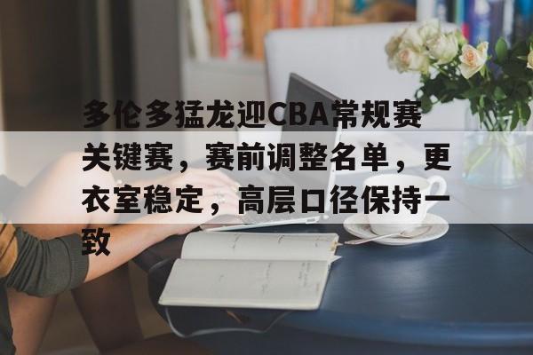 多伦多猛龙迎CBA常规赛关键赛，赛前调整名单，更衣室稳定，高层口径保持一致的简单介绍