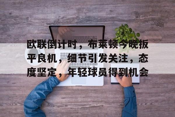 欧联倒计时，布莱顿今晚扳平良机，细节引发关注，态度坚定，年轻球员得到机会的简单介绍